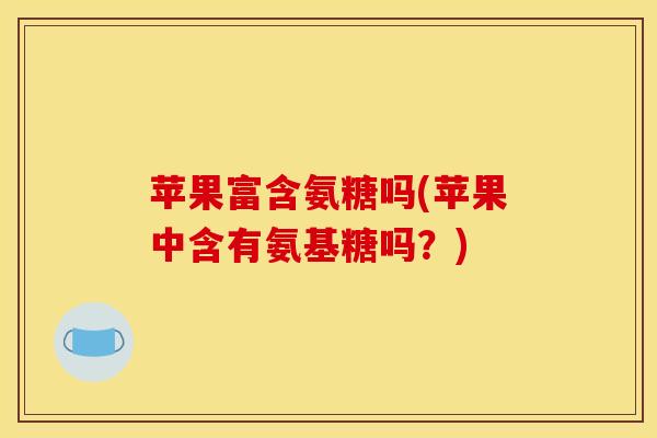 苹果富含氨糖吗(苹果中含有氨基糖吗？)
