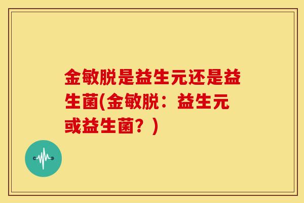 金敏脱是益生元还是益生菌(金敏脱：益生元或益生菌？)