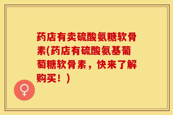 药店有卖硫酸氨糖软骨素(药店有硫酸氨基葡萄糖软骨素，快来了解购买！)