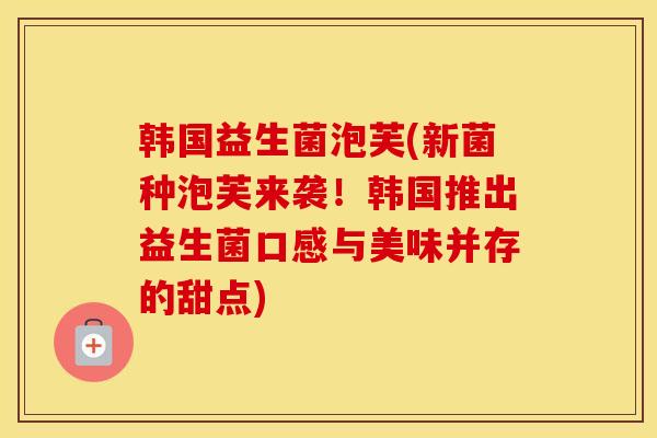韩国益生菌泡芙(新菌种泡芙来袭！韩国推出益生菌口感与美味并存的甜点)