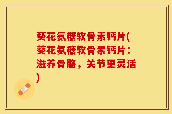 葵花氨糖软骨素钙片(葵花氨糖软骨素钙片：滋养骨骼，关节更灵活)