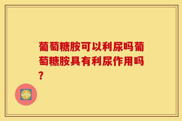 葡萄糖胺可以利尿吗葡萄糖胺具有利尿作用吗？