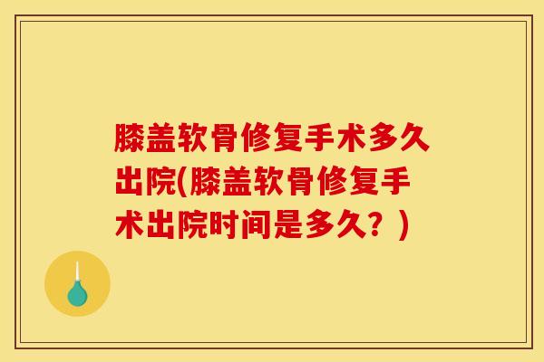 膝盖软骨修复手术多久出院(膝盖软骨修复手术出院时间是多久？)