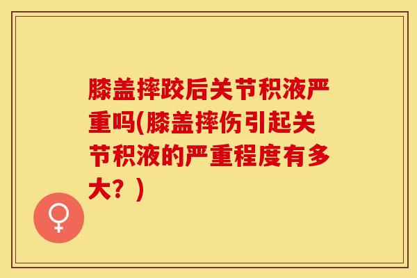 膝盖摔跤后关节积液严重吗(膝盖摔伤引起关节积液的严重程度有多大？)