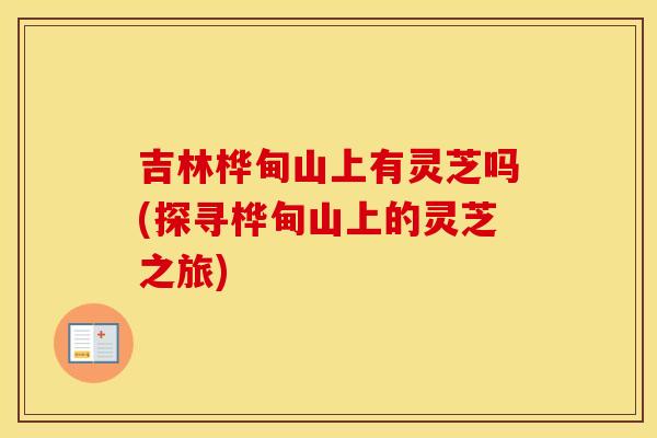 吉林桦甸山上有灵芝吗(探寻桦甸山上的灵芝之旅)