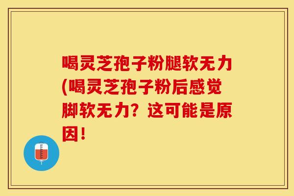 喝灵芝孢子粉腿软无力(喝灵芝孢子粉后感觉脚软无力？这可能是原因！