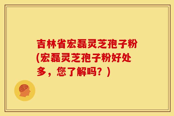 吉林省宏磊灵芝孢子粉(宏磊灵芝孢子粉好处多，您了解吗？)
