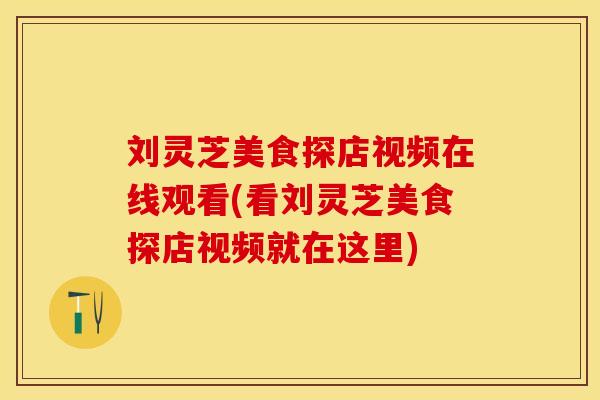刘灵芝美食探店视频在线观看(看刘灵芝美食探店视频就在这里)