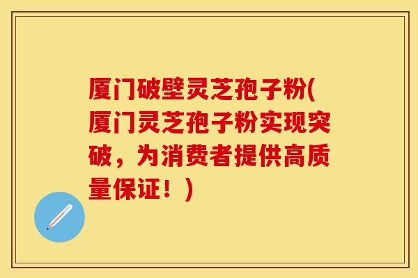厦门破壁灵芝孢子粉(厦门灵芝孢子粉实现突破，为消费者提供高质量保证！)