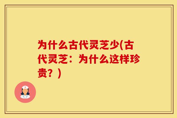 为什么古代灵芝少(古代灵芝：为什么这样珍贵？)