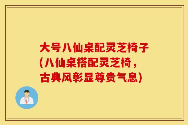 大号八仙桌配灵芝椅子(八仙桌搭配灵芝椅，古典风彰显尊贵气息)