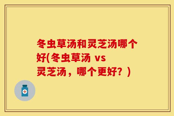 冬虫草汤和灵芝汤哪个好(冬虫草汤 vs 灵芝汤，哪个更好？)