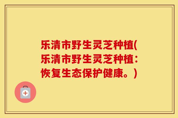 乐清市野生灵芝种植(乐清市野生灵芝种植：恢复生态保护健康。)