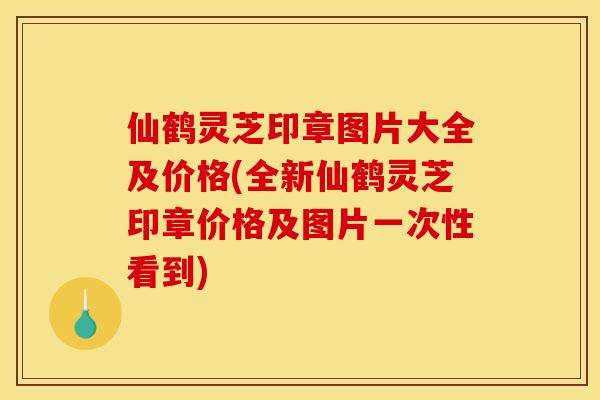 仙鹤灵芝印章图片大全及价格(全新仙鹤灵芝印章价格及图片一次性看到)