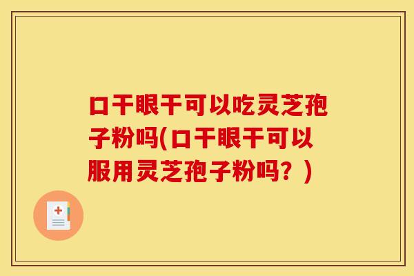 口干眼干可以吃灵芝孢子粉吗(口干眼干可以服用灵芝孢子粉吗？)