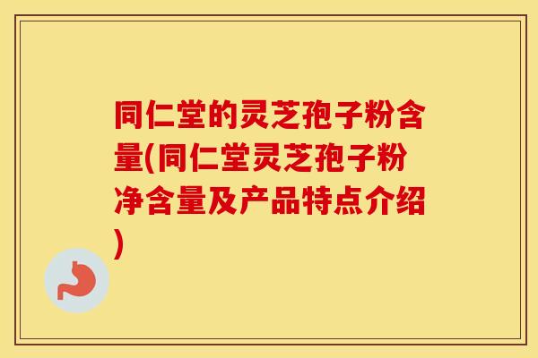 同仁堂的灵芝孢子粉含量(同仁堂灵芝孢子粉净含量及产品特点介绍)