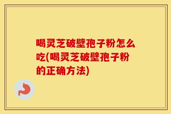 喝灵芝破壁孢子粉怎么吃(喝灵芝破壁孢子粉的正确方法)