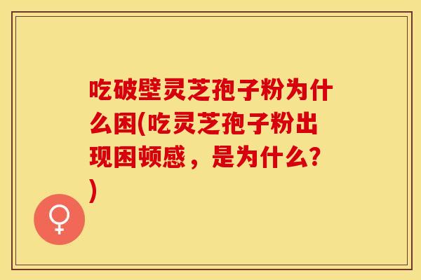 吃破壁灵芝孢子粉为什么困(吃灵芝孢子粉出现困顿感，是为什么？)