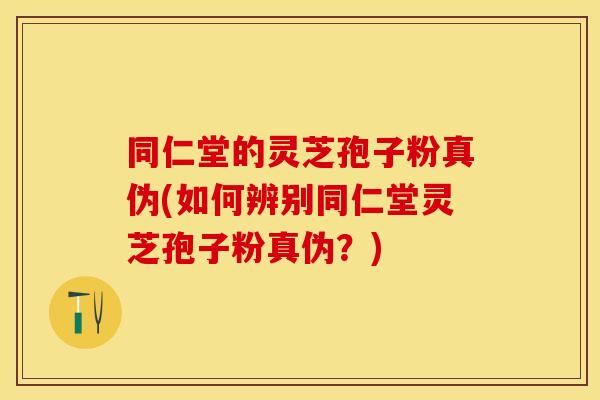 同仁堂的灵芝孢子粉真伪(如何辨别同仁堂灵芝孢子粉真伪？)