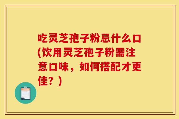 吃灵芝孢子粉忌什么口(饮用灵芝孢子粉需注意口味，如何搭配才更佳？)