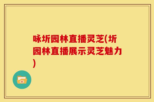 咏圻园林直播灵芝(圻园林直播展示灵芝魅力)