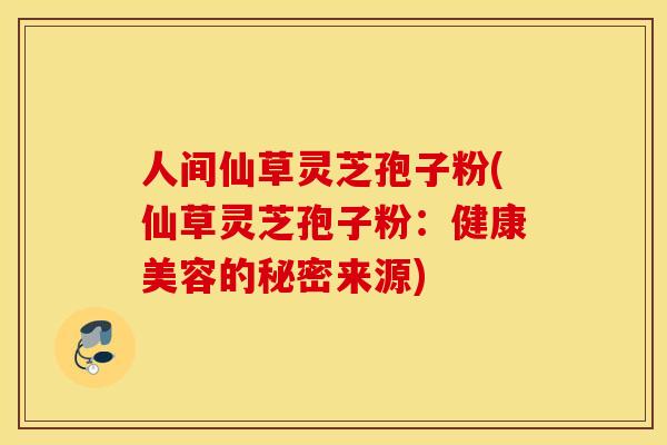 人间仙草灵芝孢子粉(仙草灵芝孢子粉：健康美容的秘密来源)