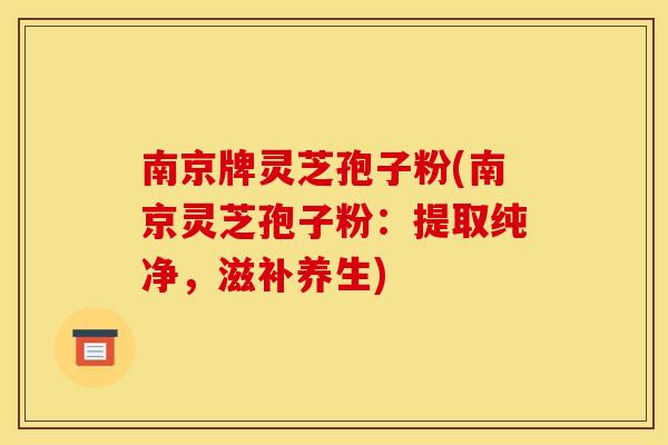 南京牌灵芝孢子粉(南京灵芝孢子粉：提取纯净，滋补养生)