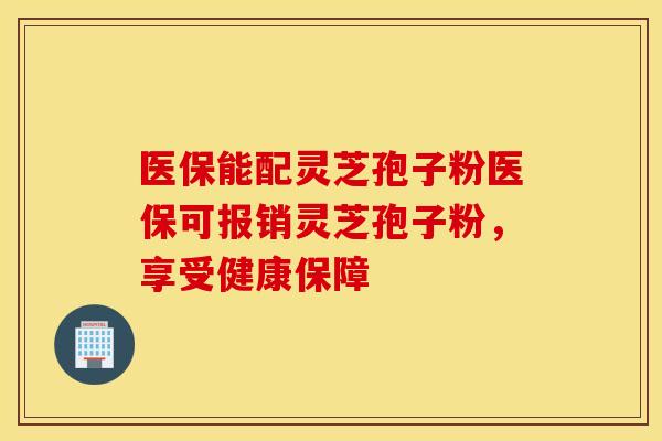 医保能配灵芝孢子粉医保可报销灵芝孢子粉，享受健康保障