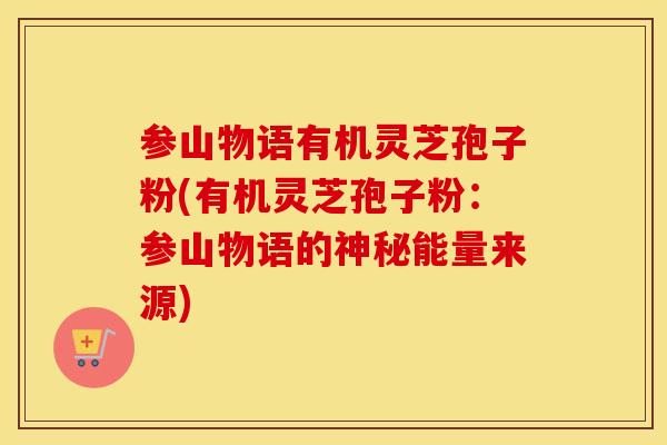 参山物语有机灵芝孢子粉(有机灵芝孢子粉：参山物语的神秘能量来源)