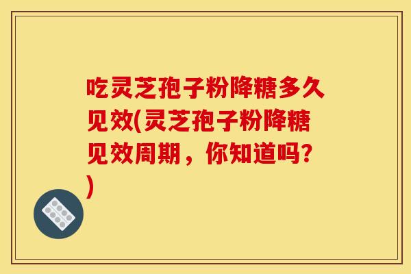 吃灵芝孢子粉降糖多久见效(灵芝孢子粉降糖见效周期,你知道吗?) 吃灵芝孢子粉降糖多久见效(灵芝孢子粉降糖见效周期,你知道吗?)