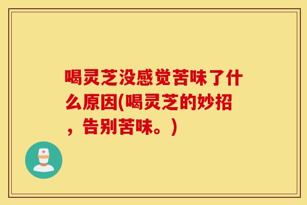 喝灵芝没感觉苦味了什么原因(喝灵芝的妙招，告别苦味。)