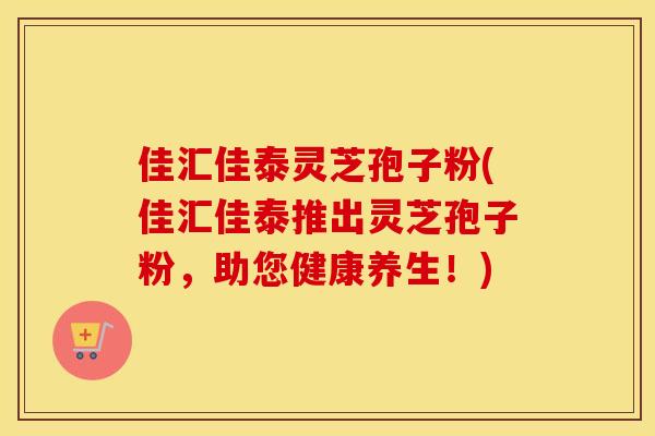 佳汇佳泰灵芝孢子粉(佳汇佳泰推出灵芝孢子粉，助您健康养生！)