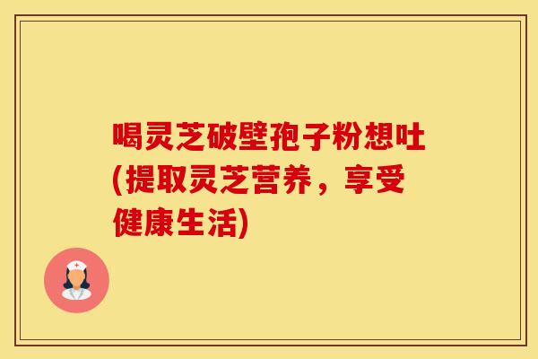 喝灵芝破壁孢子粉想吐(提取灵芝营养，享受健康生活)
