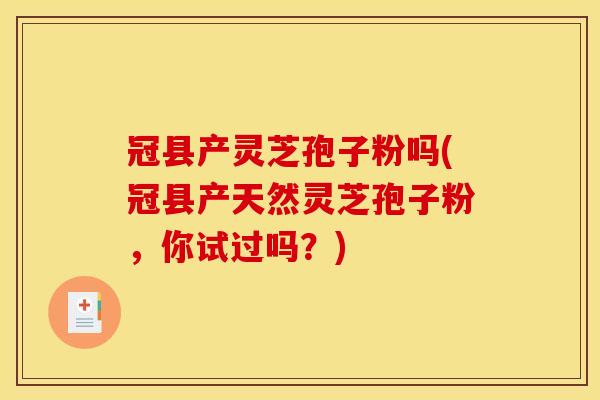 冠县产灵芝孢子粉吗(冠县产天然灵芝孢子粉，你试过吗？)