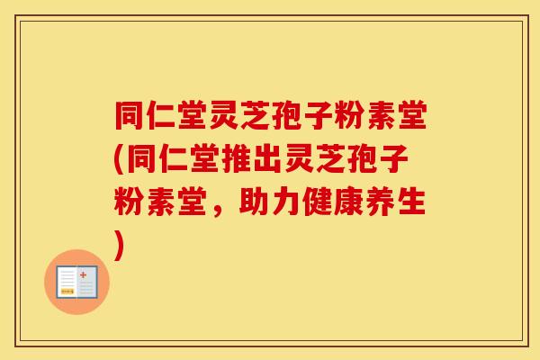 同仁堂灵芝孢子粉素堂(同仁堂推出灵芝孢子粉素堂，助力健康养生)
