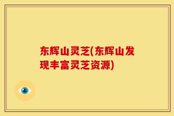 东辉山灵芝(东辉山发现丰富灵芝资源)