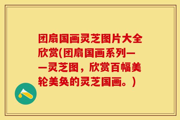 团扇国画灵芝图片大全欣赏(团扇国画系列——灵芝图，欣赏百幅美轮美奂的灵芝国画。)