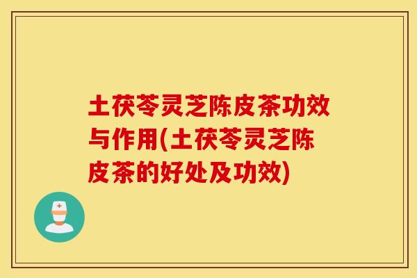 土茯苓灵芝陈皮茶功效与作用(土茯苓灵芝陈皮茶的好处及功效)
