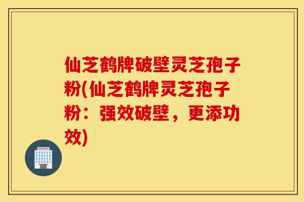 仙芝鹤牌破壁灵芝孢子粉(仙芝鹤牌灵芝孢子粉：强效破壁，更添功效)