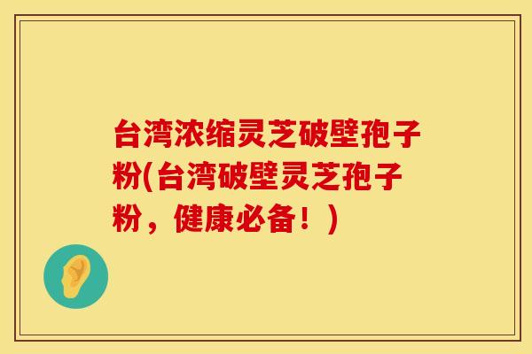 台湾浓缩灵芝破壁孢子粉(台湾破壁灵芝孢子粉，健康必备！)