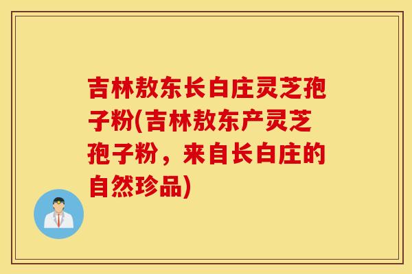 吉林敖东长白庄灵芝孢子粉(吉林敖东产灵芝孢子粉，来自长白庄的自然珍品)