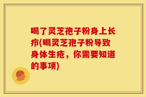喝了灵芝孢子粉身上长疖(喝灵芝孢子粉导致身体生疮，你需要知道的事项)