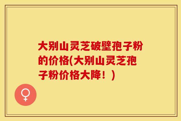 大别山灵芝破壁孢子粉的价格(大别山灵芝孢子粉价格大降！)
