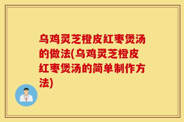 乌鸡灵芝橙皮红枣煲汤的做法(乌鸡灵芝橙皮红枣煲汤的简单制作方法)