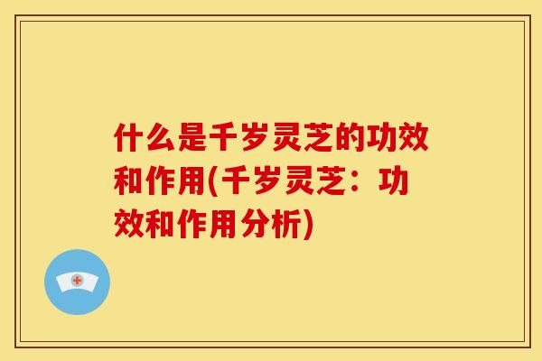 什么是千岁灵芝的功效和作用(千岁灵芝：功效和作用分析)