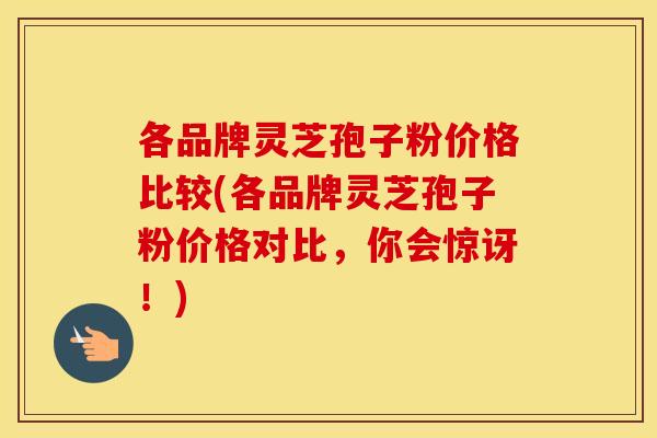 各品牌灵芝孢子粉价格比较(各品牌灵芝孢子粉价格对比，你会惊讶！)