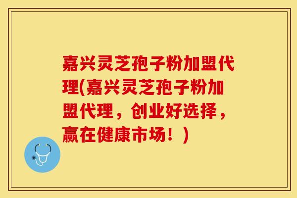 嘉兴灵芝孢子粉加盟代理(嘉兴灵芝孢子粉加盟代理，创业好选择，赢在健康市场！)
