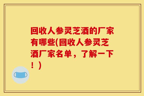 回收人参灵芝酒的厂家有哪些(回收人参灵芝酒厂家名单，了解一下！)