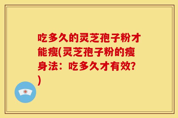 吃多久的灵芝孢子粉才能瘦(灵芝孢子粉的瘦身法：吃多久才有效？)