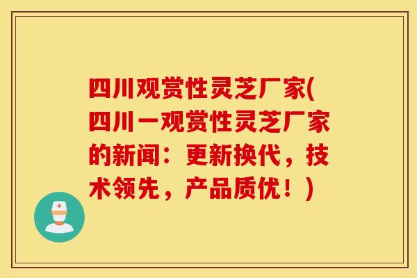 四川观赏性灵芝厂家(四川一观赏性灵芝厂家的新闻：更新换代，技术领先，产品质优！)